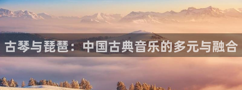 凯发k8旗舰厅app下载i来就送38元:古琴与琵琶:中国古典