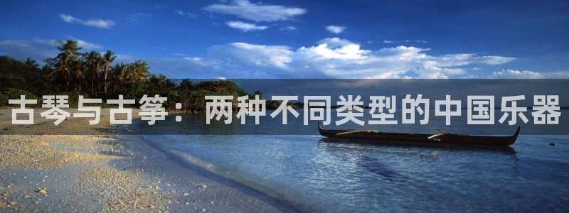 凯发app平台:古琴与古筝:两种不同类型的中国乐器